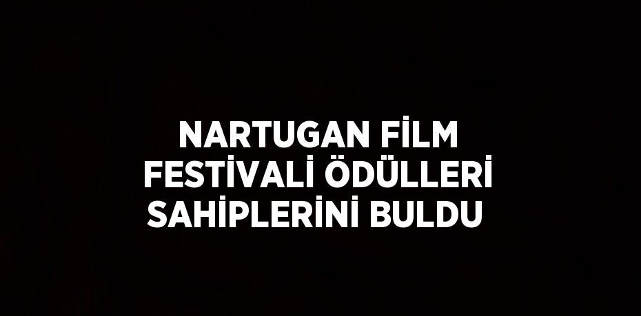 NARTUGAN FİLM FESTİVALİ ÖDÜLLERİ SAHİPLERİNİ BULDU