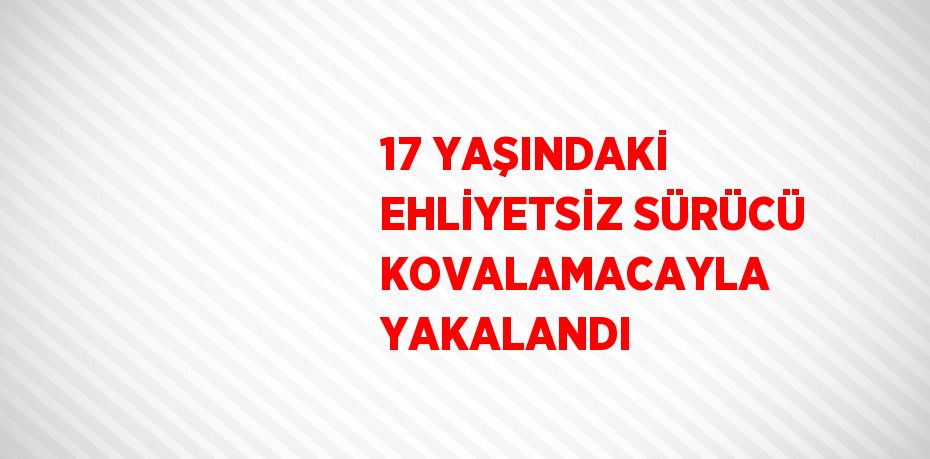 17 YAŞINDAKİ EHLİYETSİZ SÜRÜCÜ KOVALAMACAYLA YAKALANDI