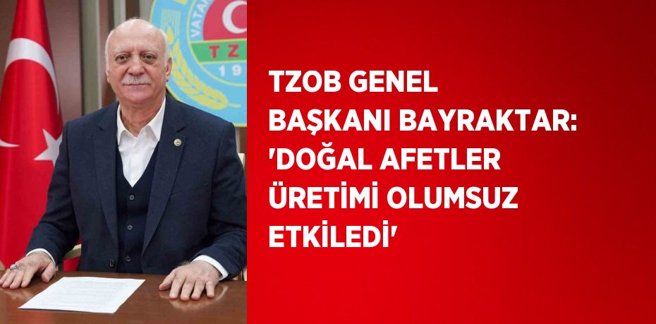 TZOB GENEL BAŞKANI BAYRAKTAR: 'DOĞAL AFETLER ÜRETİMİ OLUMSUZ ETKİLEDİ'