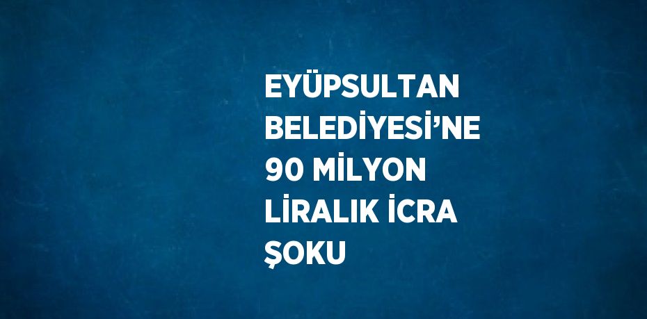 EYÜPSULTAN BELEDİYESİ’NE 90 MİLYON LİRALIK İCRA ŞOKU