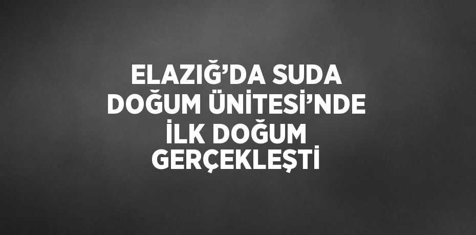 ELAZIĞ’DA SUDA DOĞUM ÜNİTESİ’NDE İLK DOĞUM GERÇEKLEŞTİ