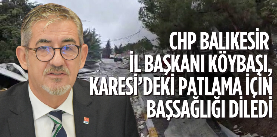 CHP BALIKESİR İL BAŞKANI KÖYBAŞI, KARESİ’DEKİ PATLAMA İÇİN BAŞSAĞLIĞI DİLEDİ