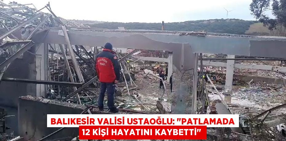 Balıkesir Valisi Ustaoğlu: "Patlamada 12 kişi hayatını kaybetti"