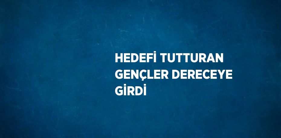 HEDEFİ TUTTURAN GENÇLER DERECEYE GİRDİ