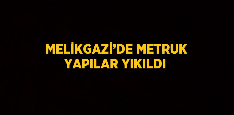 MELİKGAZİ’DE METRUK YAPILAR YIKILDI