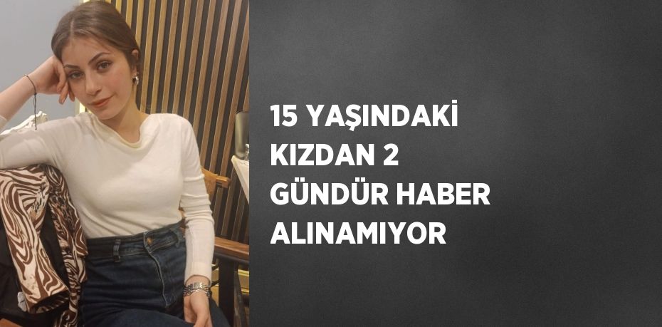 15 YAŞINDAKİ KIZDAN 2 GÜNDÜR HABER ALINAMIYOR