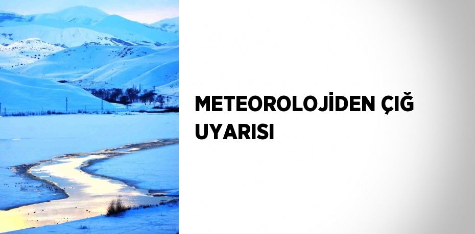 METEOROLOJİDEN ÇIĞ UYARISI