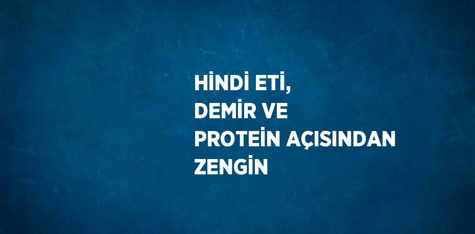 HİNDİ ETİ, DEMİR VE PROTEİN AÇISINDAN ZENGİN