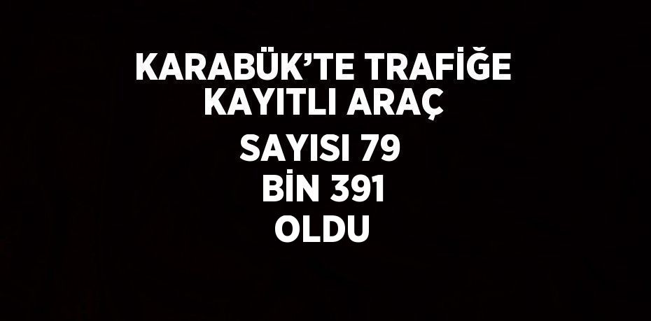 KARABÜK’TE TRAFİĞE KAYITLI ARAÇ SAYISI 79 BİN 391 OLDU