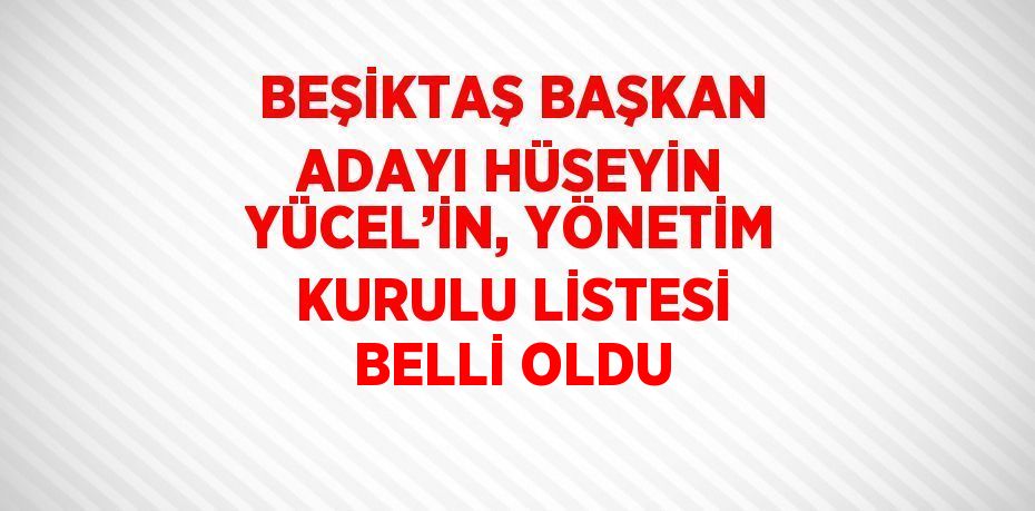 BEŞİKTAŞ BAŞKAN ADAYI HÜSEYİN YÜCEL’İN, YÖNETİM KURULU LİSTESİ BELLİ OLDU