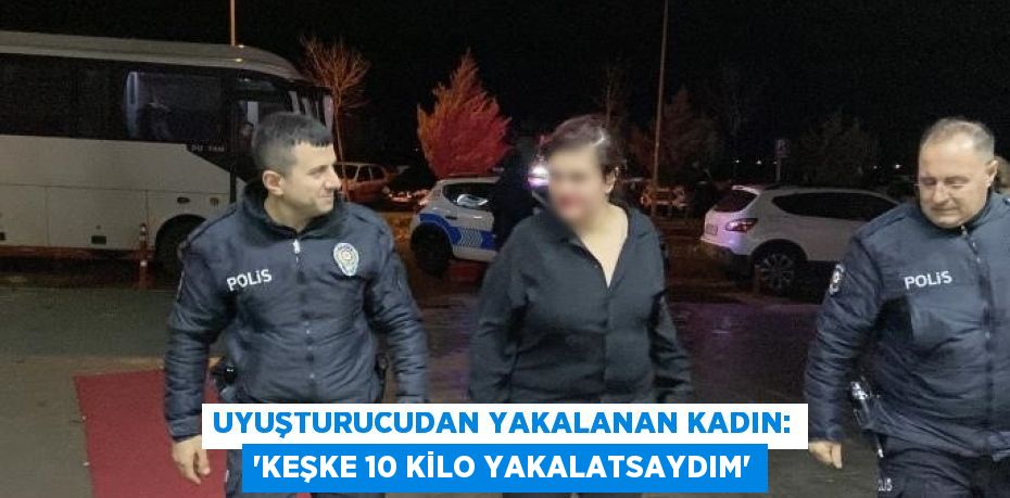 UYUŞTURUCUDAN YAKALANAN KADIN: 'KEŞKE 10 KİLO YAKALATSAYDIM'