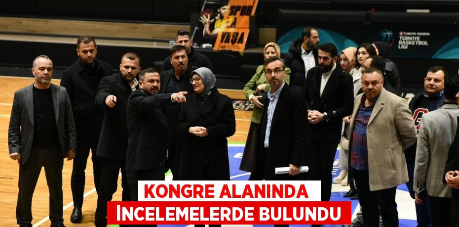 KONGRE ALANINDA   İNCELEMELERDE BULUNDU