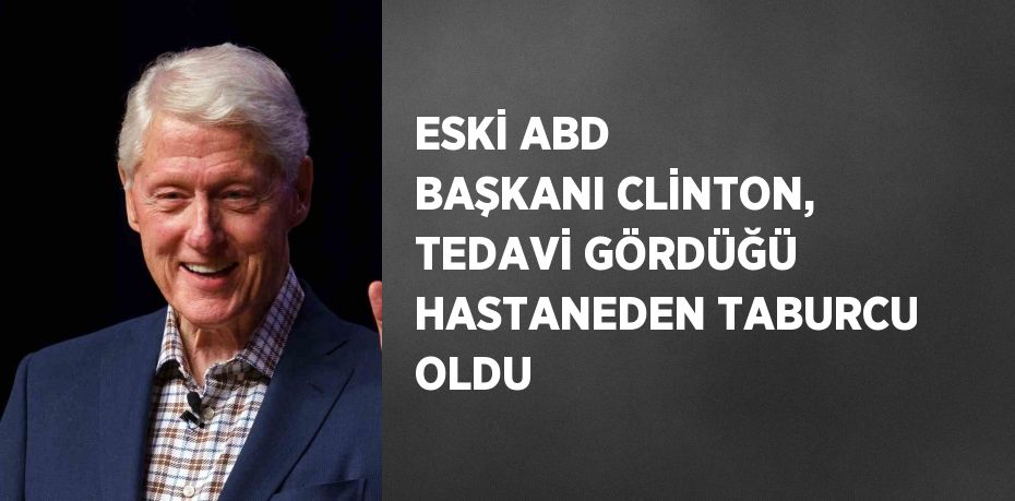 ESKİ ABD BAŞKANI CLİNTON, TEDAVİ GÖRDÜĞÜ HASTANEDEN TABURCU OLDU