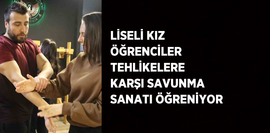 LİSELİ KIZ ÖĞRENCİLER TEHLİKELERE KARŞI SAVUNMA SANATI ÖĞRENİYOR