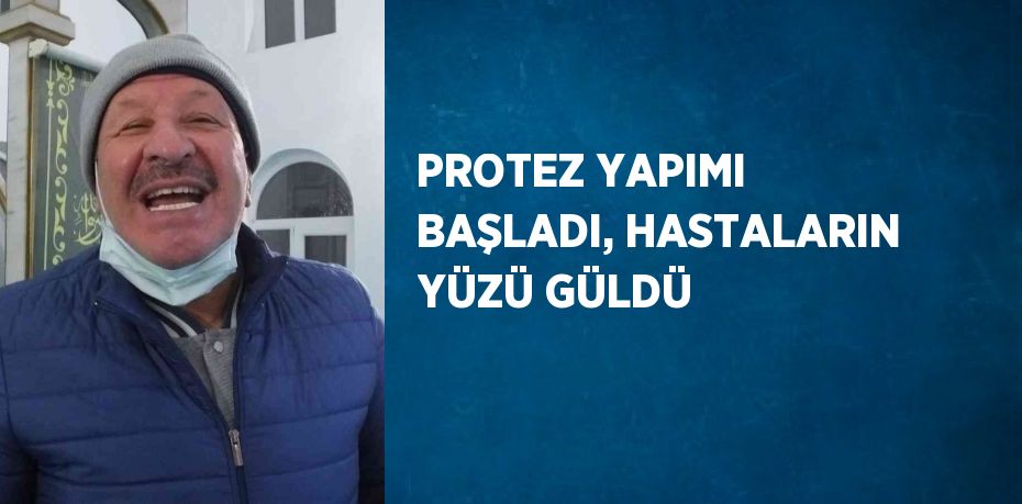 PROTEZ YAPIMI BAŞLADI, HASTALARIN YÜZÜ GÜLDÜ
