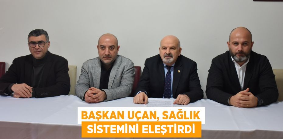 BAŞKAN UÇAN, SAĞLIK  SİSTEMİNİ ELEŞTİRDİ