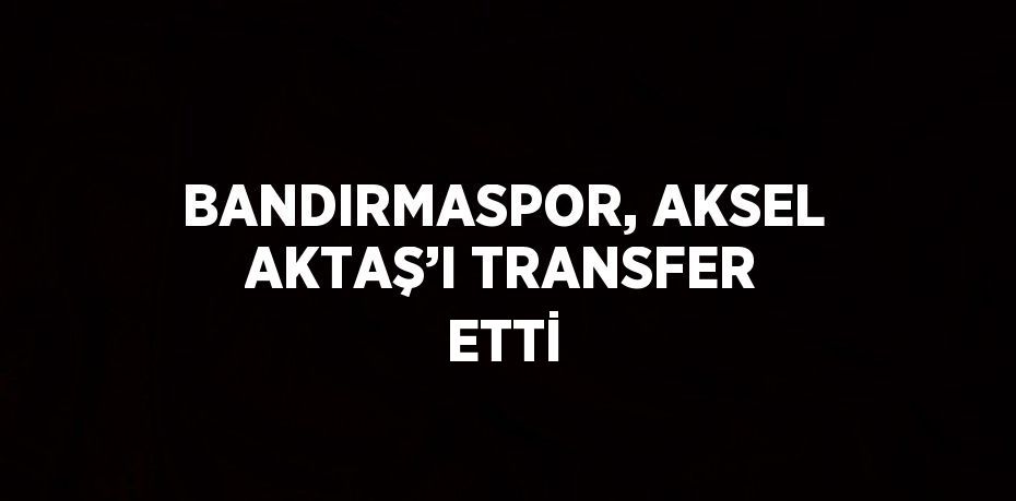 BANDIRMASPOR, AKSEL AKTAŞ’I TRANSFER ETTİ