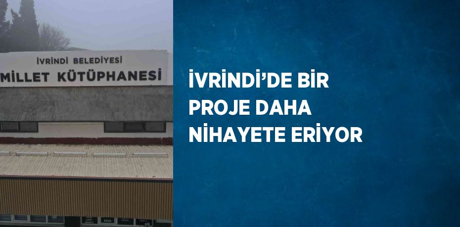 İVRİNDİ’DE BİR PROJE DAHA NİHAYETE ERİYOR