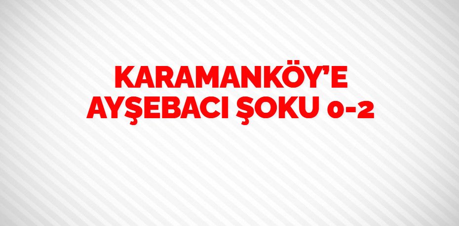 KARAMANKÖY’E AYŞEBACI ŞOKU   0-2