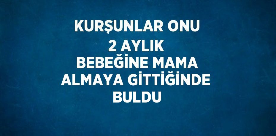 KURŞUNLAR ONU 2 AYLIK BEBEĞİNE MAMA ALMAYA GİTTİĞİNDE BULDU