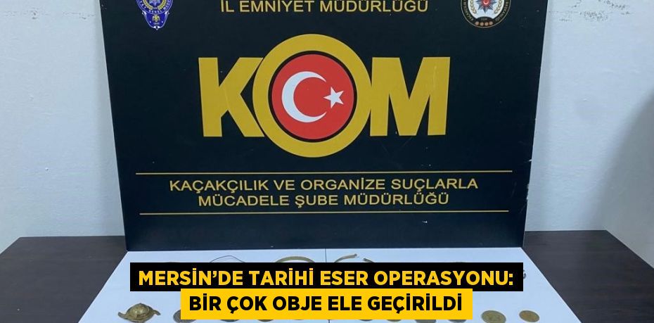 MERSİN’DE TARİHİ ESER OPERASYONU: BİR ÇOK OBJE ELE GEÇİRİLDİ