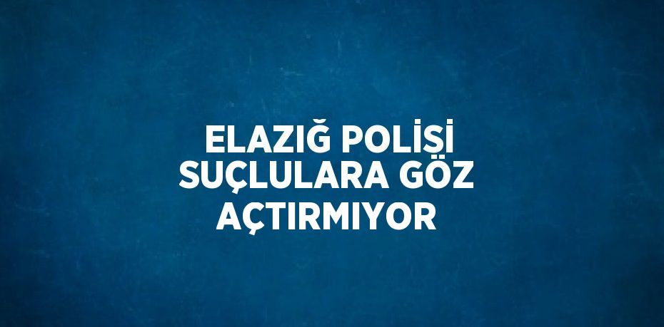 ELAZIĞ POLİSİ SUÇLULARA GÖZ AÇTIRMIYOR