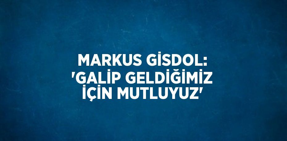 MARKUS GİSDOL: 'GALİP GELDİĞİMİZ İÇİN MUTLUYUZ'