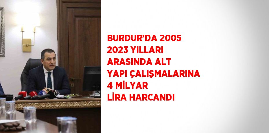 BURDUR’DA 2005 2023 YILLARI ARASINDA ALT YAPI ÇALIŞMALARINA 4 MİLYAR LİRA HARCANDI