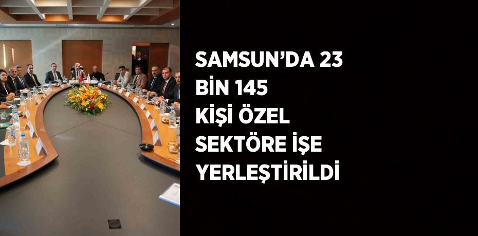 SAMSUN’DA 23 BİN 145 KİŞİ ÖZEL SEKTÖRE İŞE YERLEŞTİRİLDİ