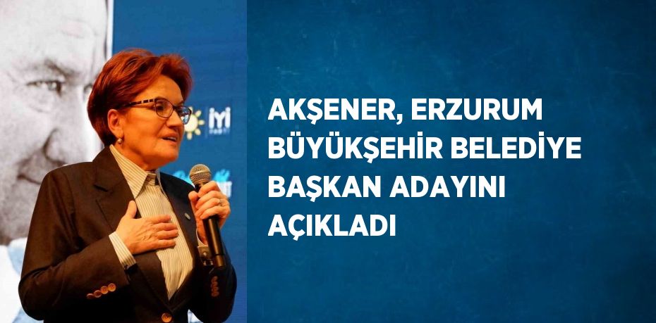 AKŞENER, ERZURUM BÜYÜKŞEHİR BELEDİYE BAŞKAN ADAYINI AÇIKLADI