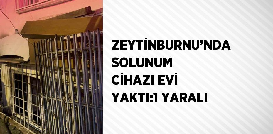 ZEYTİNBURNU’NDA SOLUNUM CİHAZI EVİ YAKTI:1 YARALI