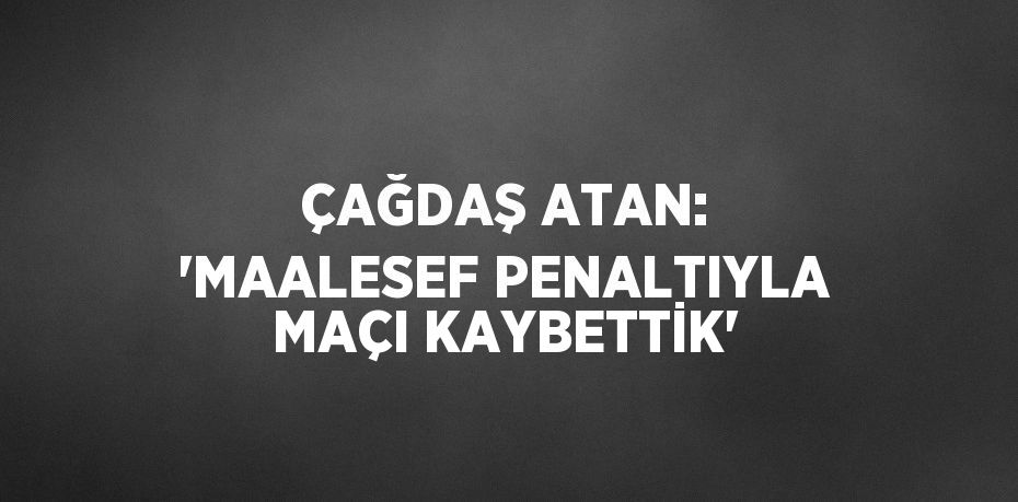 ÇAĞDAŞ ATAN: 'MAALESEF PENALTIYLA MAÇI KAYBETTİK'