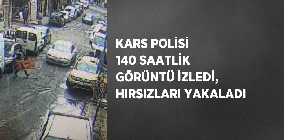 KARS POLİSİ 140 SAATLİK GÖRÜNTÜ İZLEDİ, HIRSIZLARI YAKALADI