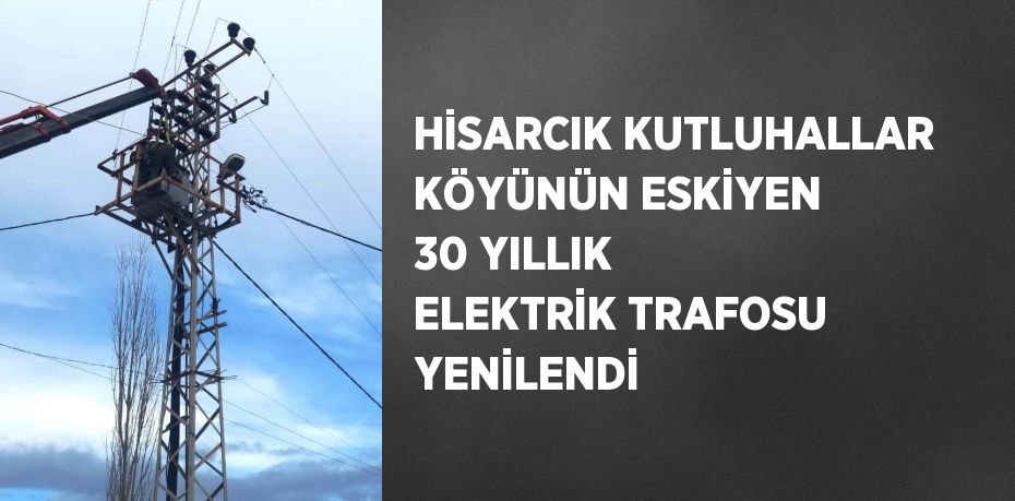 HİSARCIK KUTLUHALLAR KÖYÜNÜN ESKİYEN 30 YILLIK ELEKTRİK TRAFOSU YENİLENDİ