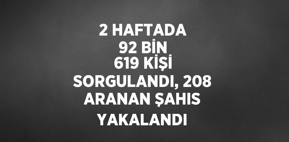 2 HAFTADA 92 BİN 619 KİŞİ SORGULANDI, 208 ARANAN ŞAHIS YAKALANDI