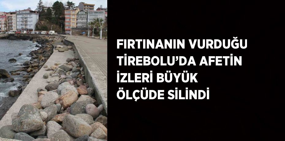 FIRTINANIN VURDUĞU TİREBOLU’DA AFETİN İZLERİ BÜYÜK ÖLÇÜDE SİLİNDİ