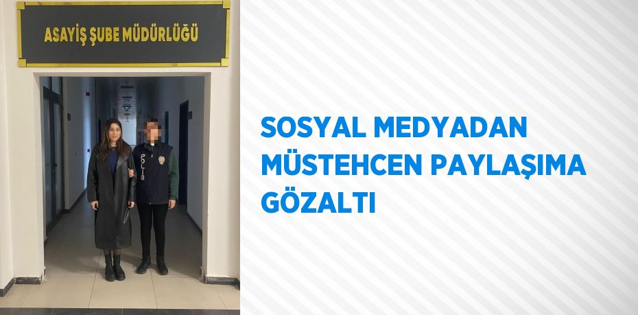SOSYAL MEDYADAN MÜSTEHCEN PAYLAŞIMA GÖZALTI