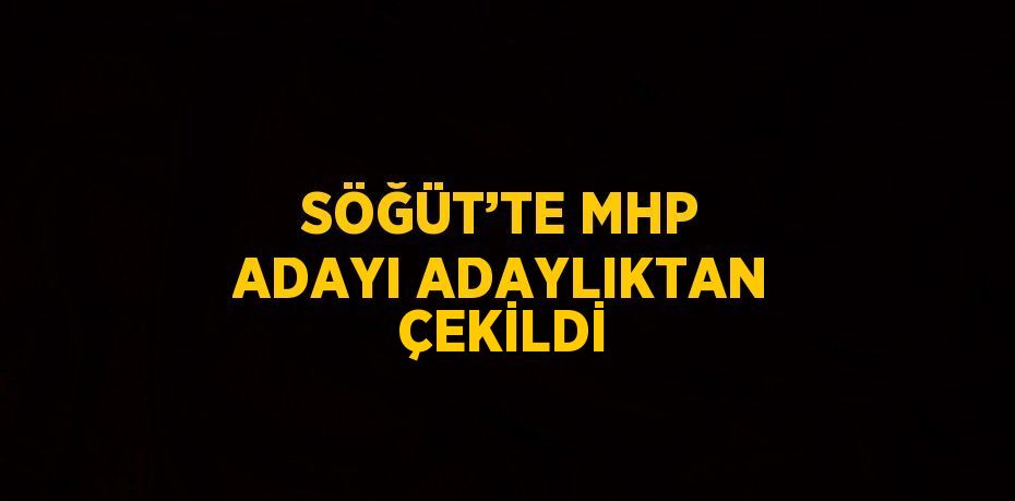 SÖĞÜT’TE MHP ADAYI ADAYLIKTAN ÇEKİLDİ