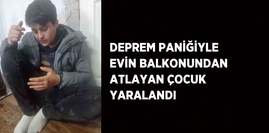 DEPREM PANİĞİYLE EVİN BALKONUNDAN ATLAYAN ÇOCUK YARALANDI