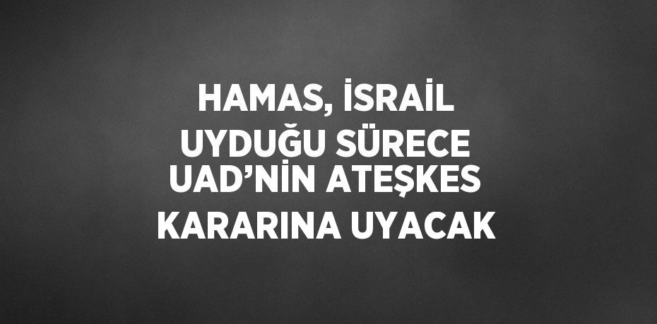 HAMAS, İSRAİL UYDUĞU SÜRECE UAD’NİN ATEŞKES KARARINA UYACAK