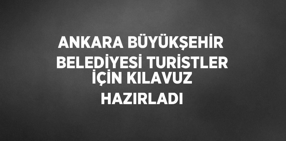 ANKARA BÜYÜKŞEHİR BELEDİYESİ TURİSTLER İÇİN KILAVUZ HAZIRLADI