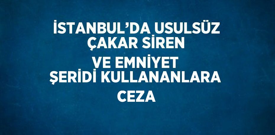 İSTANBUL’DA USULSÜZ ÇAKAR SİREN VE EMNİYET ŞERİDİ KULLANANLARA CEZA