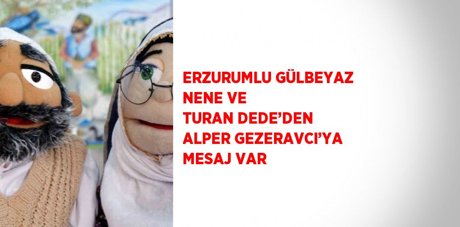 ERZURUMLU GÜLBEYAZ NENE VE TURAN DEDE’DEN ALPER GEZERAVCI’YA MESAJ VAR