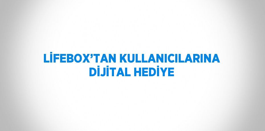 LİFEBOX’TAN KULLANICILARINA DİJİTAL HEDİYE