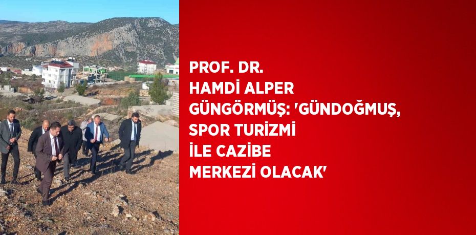 PROF. DR. HAMDİ ALPER GÜNGÖRMÜŞ: 'GÜNDOĞMUŞ, SPOR TURİZMİ İLE CAZİBE MERKEZİ OLACAK'