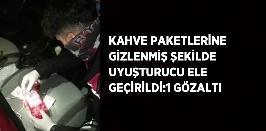 KAHVE PAKETLERİNE GİZLENMİŞ ŞEKİLDE UYUŞTURUCU ELE GEÇİRİLDİ:1 GÖZALTI