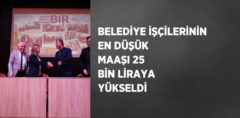 BELEDİYE İŞÇİLERİNİN EN DÜŞÜK MAAŞI 25 BİN LİRAYA YÜKSELDİ