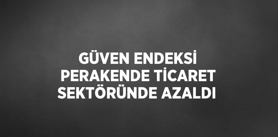 GÜVEN ENDEKSİ PERAKENDE TİCARET SEKTÖRÜNDE AZALDI