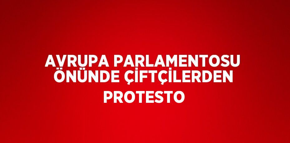 AVRUPA PARLAMENTOSU ÖNÜNDE ÇİFTÇİLERDEN PROTESTO