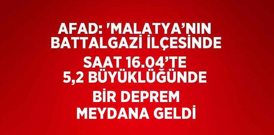 AFAD: 'MALATYA’NIN BATTALGAZİ İLÇESİNDE SAAT 16.04’TE 5,2 BÜYÜKLÜĞÜNDE BİR DEPREM MEYDANA GELDİ